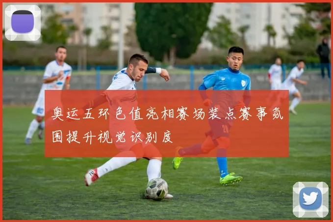 奥运五环色值亮相赛场装点赛事氛围提升视觉识别度