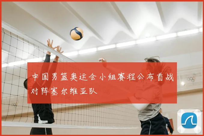 中国男篮奥运会小组赛程公布首战对阵塞尔维亚队