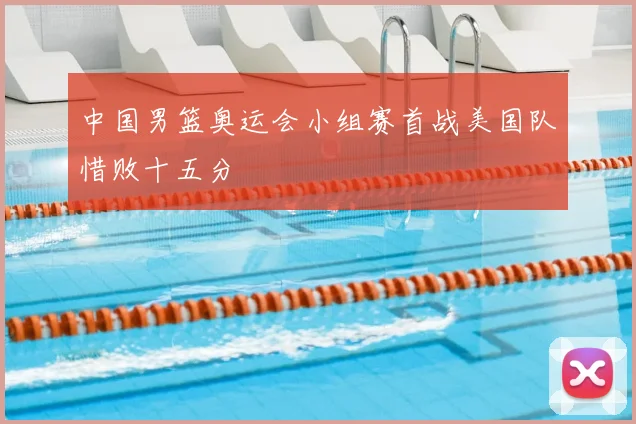 中国男篮奥运会小组赛首战美国队惜败十五分