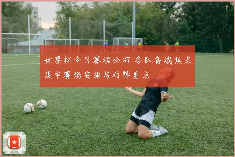世界杯今日赛程公布 各队备战焦点集中赛场安排与对阵看点