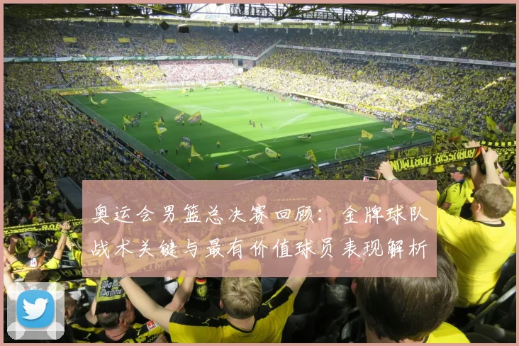 奥运会男篮总决赛回顾：金牌球队战术关键与最有价值球员表现解析