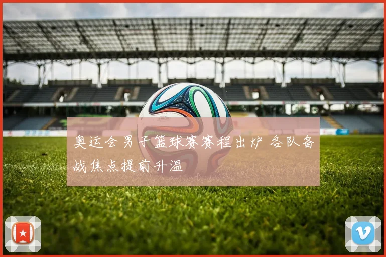 奥运会男子篮球赛赛程出炉 各队备战焦点提前升温