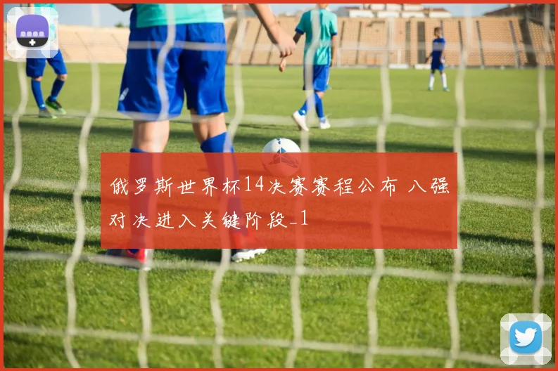 俄罗斯世界杯14决赛赛程公布 八强对决进入关键阶段_1