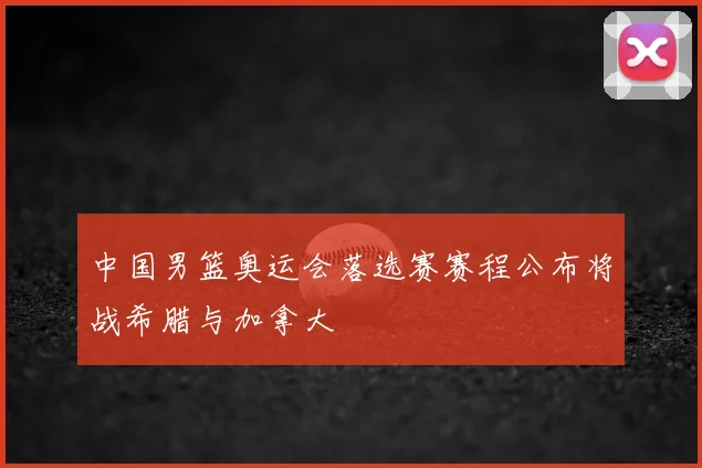 中国男篮奥运会落选赛赛程公布将战希腊与加拿大