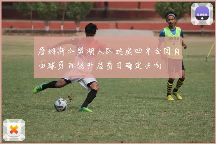 詹姆斯加盟湖人队达成四年合同自由球员市场开启首日确定去向