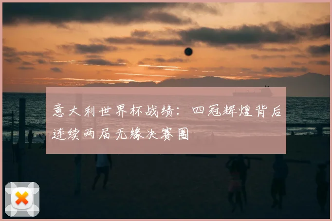 意大利世界杯战绩:四冠辉煌背后连续两届无缘决赛圈