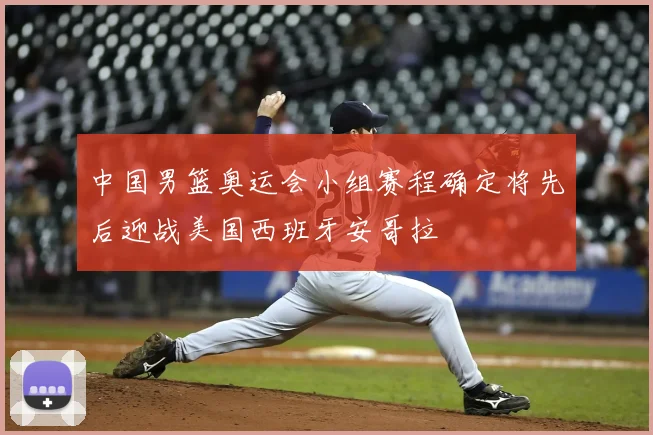 中国男篮奥运会小组赛程确定将先后迎战美国西班牙安哥拉