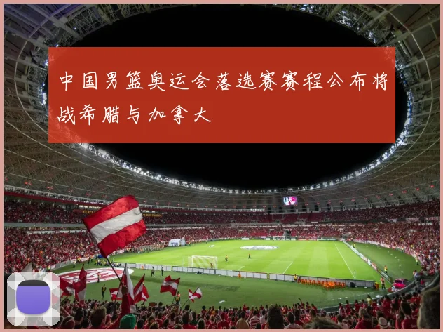 中国男篮奥运会落选赛赛程公布将战希腊与加拿大