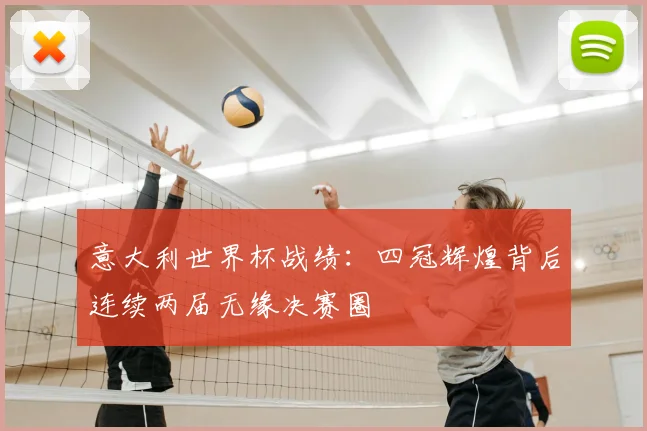 意大利世界杯战绩:四冠辉煌背后连续两届无缘决赛圈