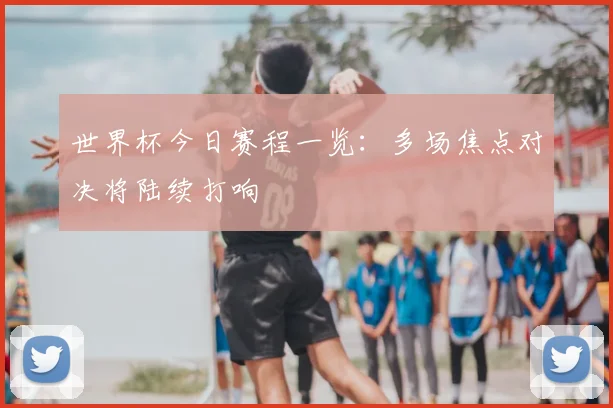 世界杯今日赛程一览:多场焦点对决将陆续打响
