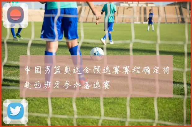 中国男篮奥运会预选赛赛程确定将赴西班牙参加落选赛