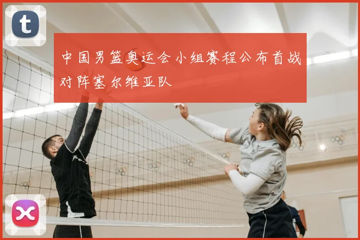 中国男篮奥运会小组赛程公布首战对阵塞尔维亚队