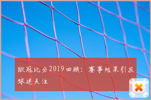 欧冠比分2019回顾：赛事结果引发球迷关注