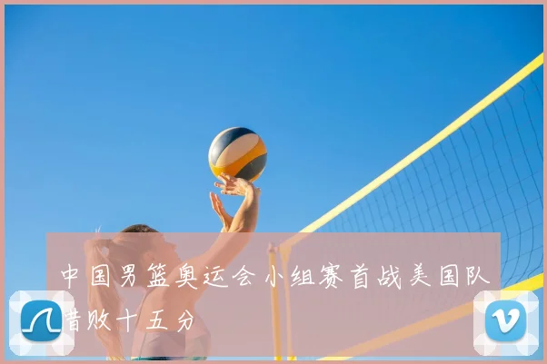 中国男篮奥运会小组赛首战美国队惜败十五分
