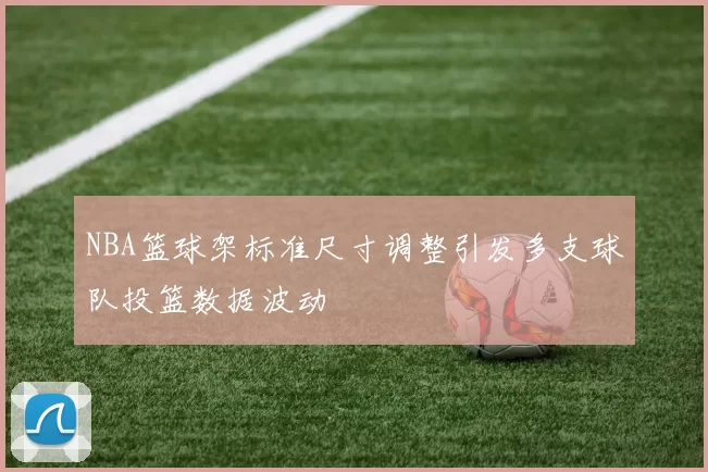 NBA篮球架标准尺寸调整引发多支球队投篮数据波动