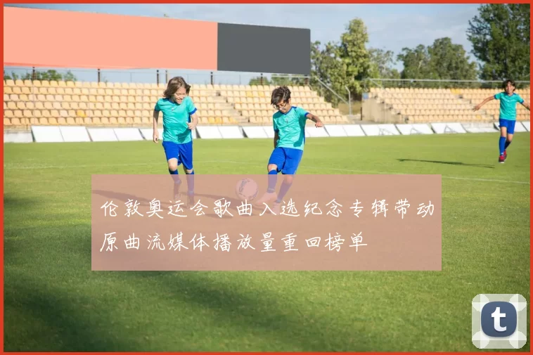 伦敦奥运会歌曲入选纪念专辑带动原曲流媒体播放量重回榜单