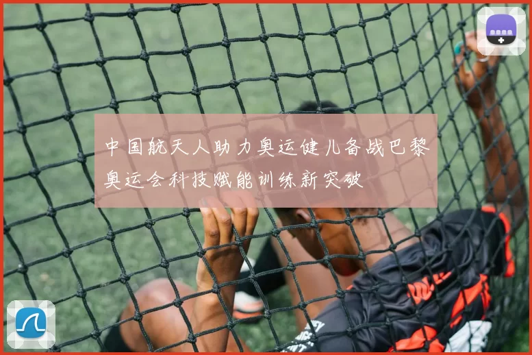 中国航天人助力奥运健儿备战巴黎奥运会科技赋能训练新突破