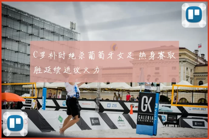 C罗补时绝杀葡萄牙女足 热身赛取胜延续进攻火力