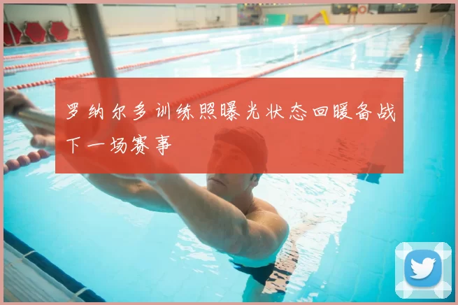 罗纳尔多训练照曝光状态回暖备战下一场赛事