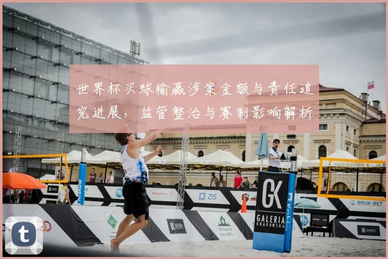 世界杯买球输赢涉案金额与责任追究进展，监管整治与赛制影响解析