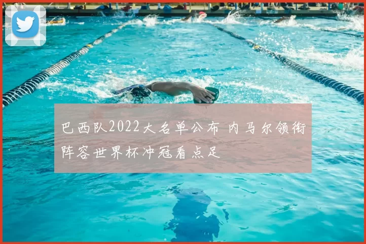 巴西队2022大名单公布 内马尔领衔阵容世界杯冲冠看点足