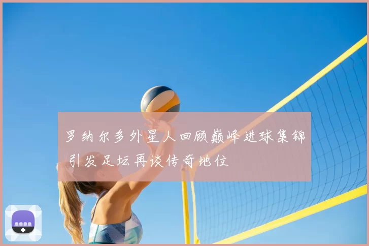 罗纳尔多外星人回顾巅峰进球集锦 引发足坛再谈传奇地位