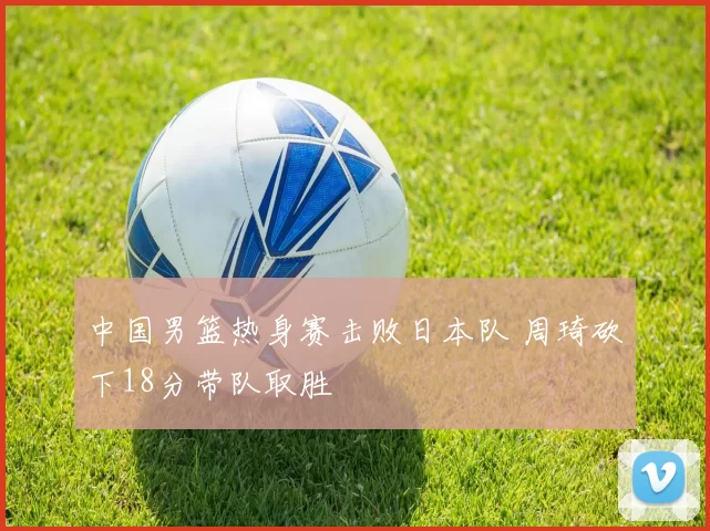 中国男篮热身赛击败日本队 周琦砍下18分带队取胜