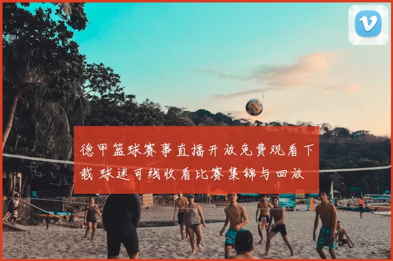 德甲篮球赛事直播开放免费观看下载 球迷可线收看比赛集锦与回放