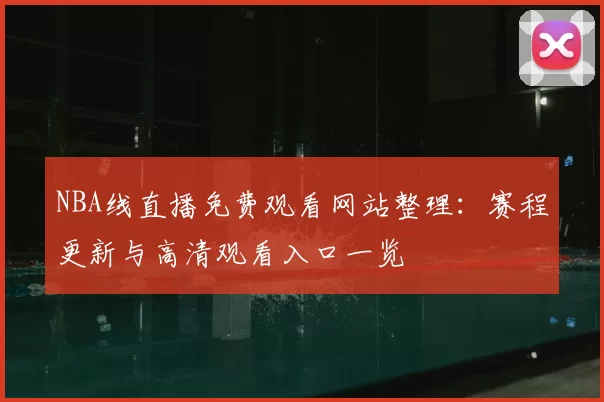 NBA线直播免费观看网站整理：赛程更新与高清观看入口一览