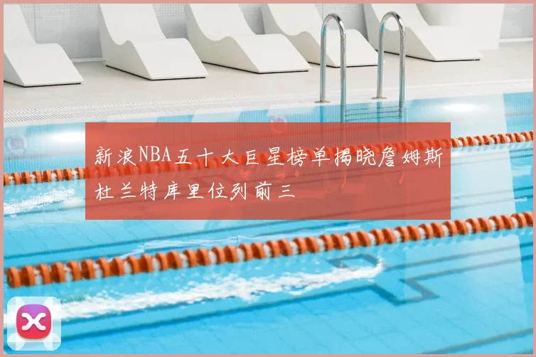 新浪NBA五十大巨星榜单揭晓詹姆斯杜兰特库里位列前三