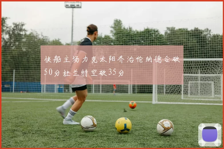 快船主场力克太阳乔治伦纳德合砍50分杜兰特空砍35分