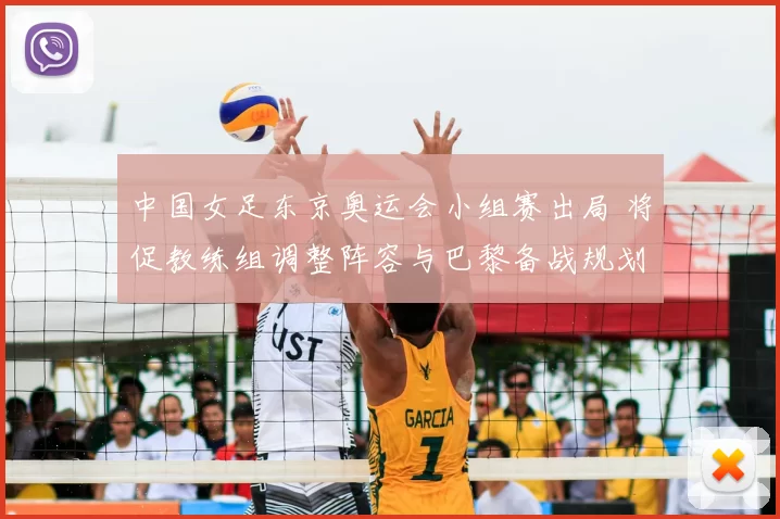 中国女足东京奥运会小组赛出局 将促教练组调整阵容与巴黎备战规划