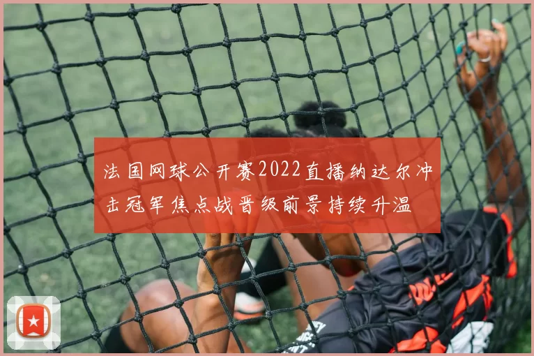 法国网球公开赛2022直播纳达尔冲击冠军焦点战晋级前景持续升温