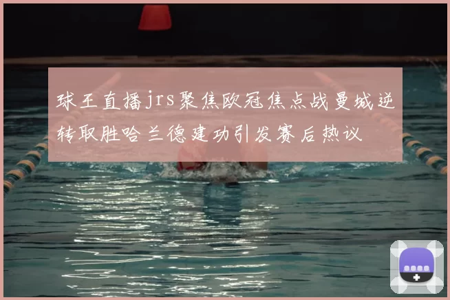 球王直播jrs聚焦欧冠焦点战曼城逆转取胜哈兰德建功引发赛后热议