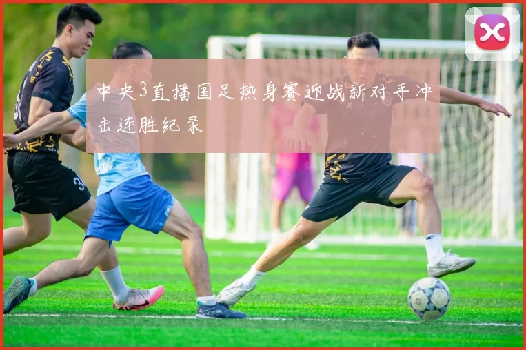中央3直播国足热身赛迎战新对手冲击连胜纪录