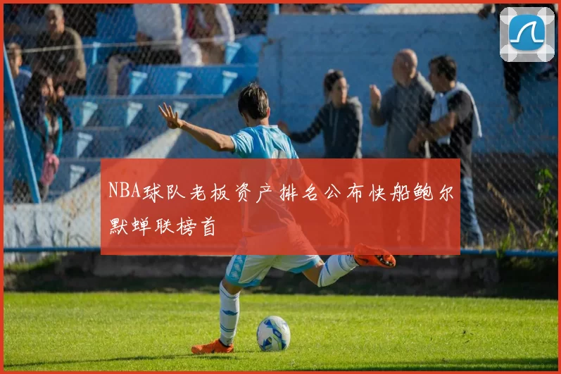 NBA球队老板资产排名公布快船鲍尔默蝉联榜首