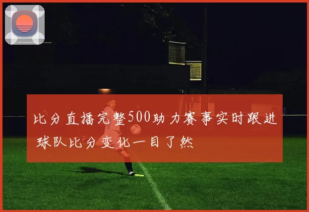 比分直播完整500助力赛事实时跟进 球队比分变化一目了然