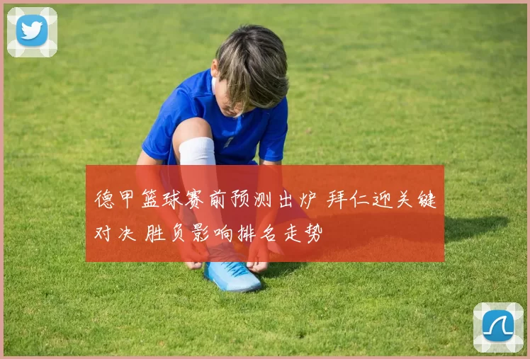 德甲篮球赛前预测出炉 拜仁迎关键对决 胜负影响排名走势