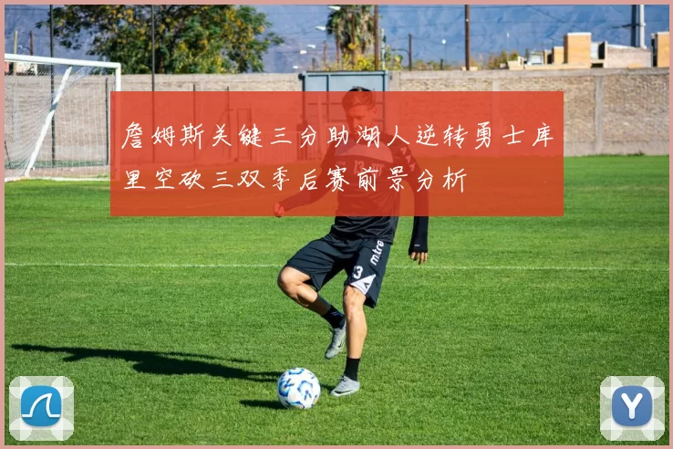 詹姆斯关键三分助湖人逆转勇士库里空砍三双季后赛前景分析