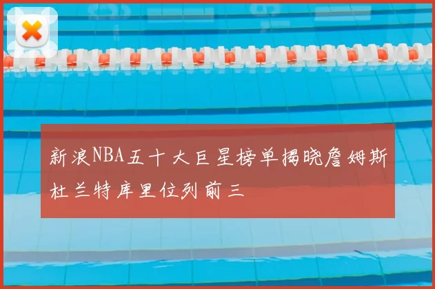 新浪NBA五十大巨星榜单揭晓詹姆斯杜兰特库里位列前三