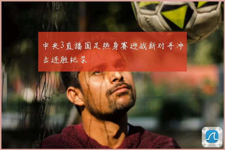 中央3直播国足热身赛迎战新对手冲击连胜纪录