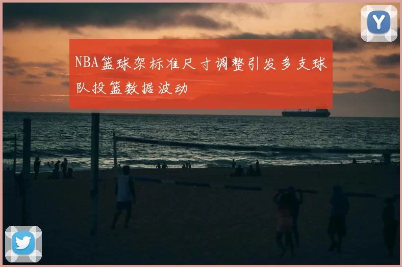 NBA篮球架标准尺寸调整引发多支球队投篮数据波动