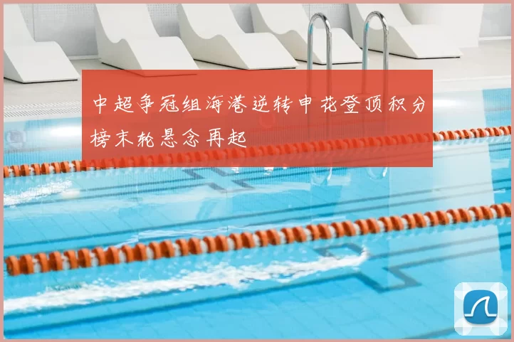 中超争冠组海港逆转申花登顶积分榜末轮悬念再起