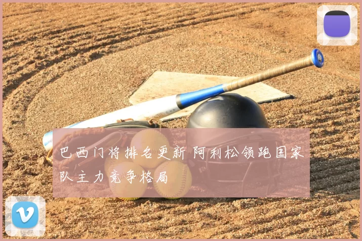 巴西门将排名更新 阿利松领跑国家队主力竞争格局
