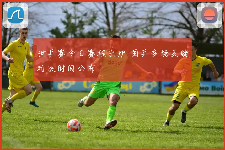 世乒赛今日赛程出炉 国乒多场关键对决时间公布