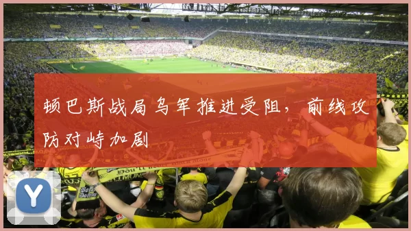顿巴斯战局乌军推进受阻，前线攻防对峙加剧