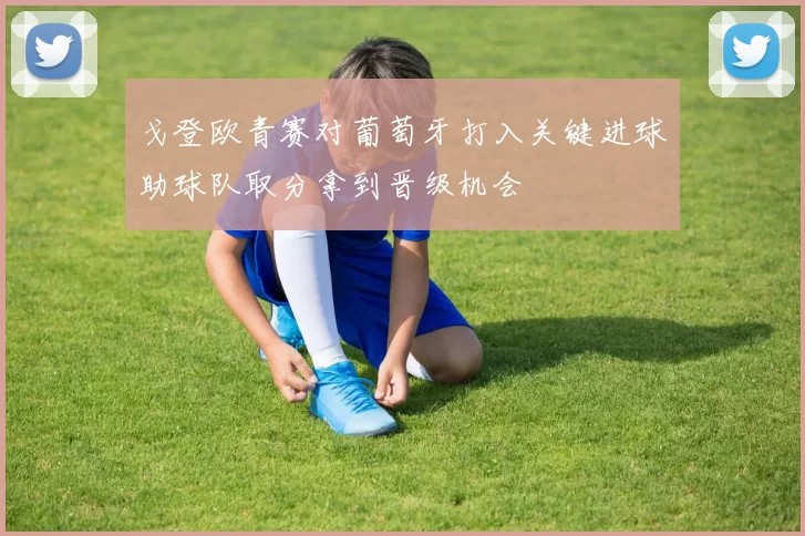 戈登欧青赛对葡萄牙打入关键进球助球队取分拿到晋级机会