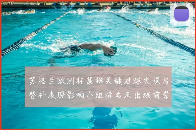 苏格兰欧洲杯集锦关键进球失误与替补表现影响小组排名及出线前景解析
