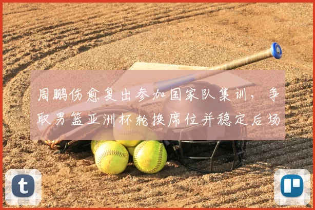 周鹏伤愈复出参加国家队集训，争取男篮亚洲杯轮换席位并稳定后场
