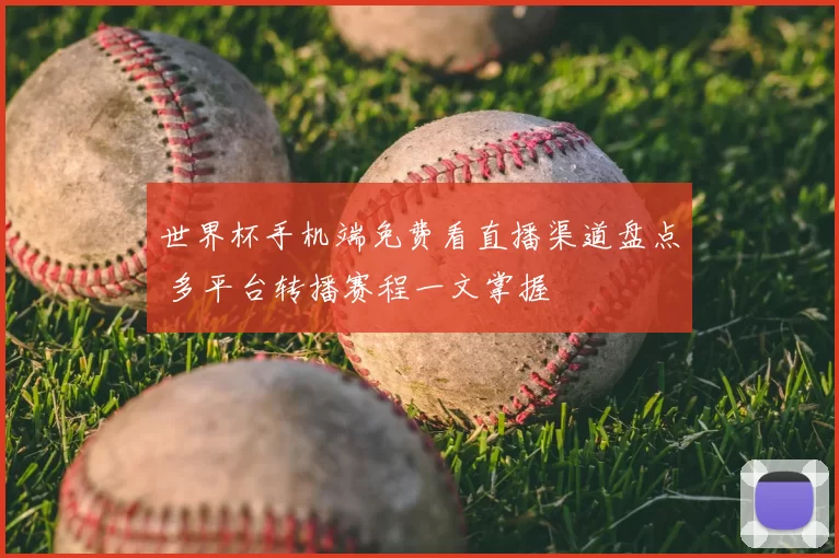 世界杯手机端免费看直播渠道盘点 多平台转播赛程一文掌握